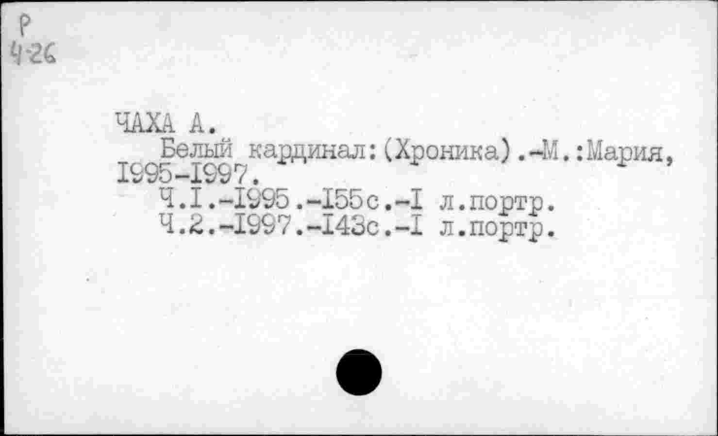 ﻿ЧАХА А.
т ^Белый кардинал: (Хроника)
4.1 .-1995 .-155 с.-I л.портр
4.2.-1997.-143с.-I л.портр